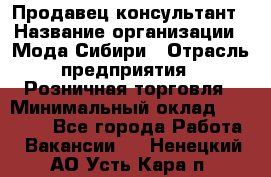 Продавец-консультант › Название организации ­ Мода Сибири › Отрасль предприятия ­ Розничная торговля › Минимальный оклад ­ 18 000 - Все города Работа » Вакансии   . Ненецкий АО,Усть-Кара п.